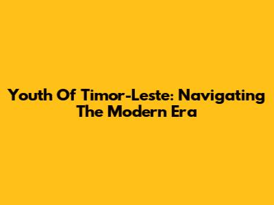 Youth Of Timor-Leste: Navigating The Modern Era