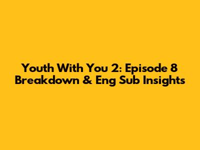 Youth With You 2: Episode 8 Breakdown & Eng Sub Insights