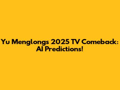 Yu Menglong's 2025 TV Comeback: AI Predictions!