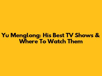 Yu Menglong: His Best TV Shows & Where To Watch Them