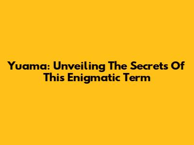 Yuama: Unveiling The Secrets Of This Enigmatic Term