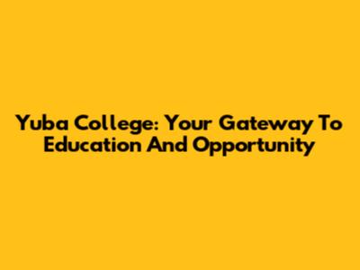 Yuba College: Your Gateway To Education And Opportunity