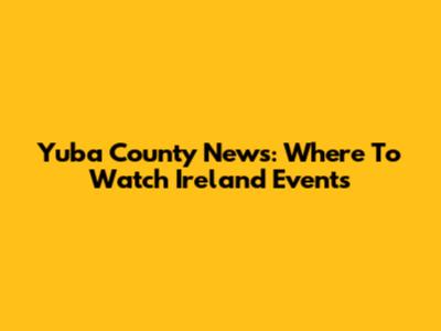 Yuba County News: Where To Watch Ireland Events