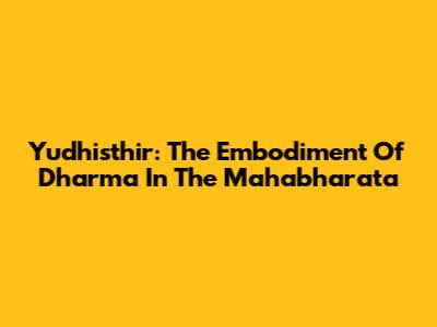 Yudhisthir: The Embodiment Of Dharma In The Mahabharata