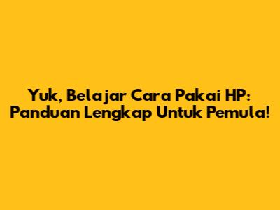 Yuk, Belajar Cara Pakai HP: Panduan Lengkap Untuk Pemula!