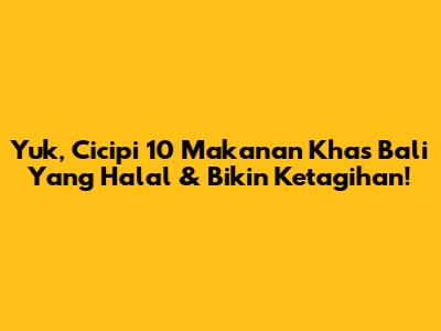 Yuk, Cicipi 10 Makanan Khas Bali Yang Halal & Bikin Ketagihan!