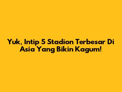 Yuk, Intip 5 Stadion Terbesar Di Asia Yang Bikin Kagum!