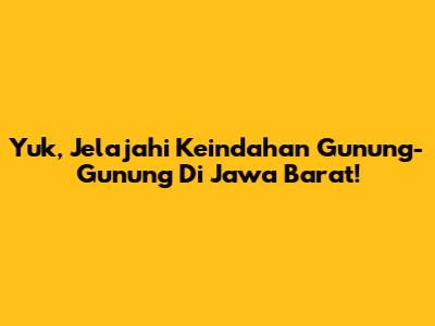 Yuk, Jelajahi Keindahan Gunung-Gunung Di Jawa Barat!