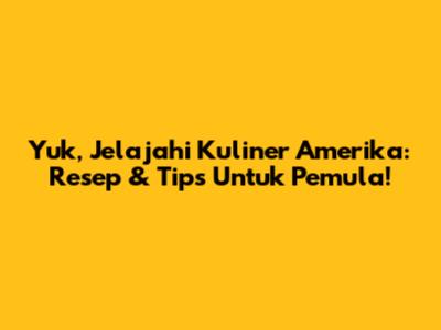 Yuk, Jelajahi Kuliner Amerika: Resep & Tips Untuk Pemula!