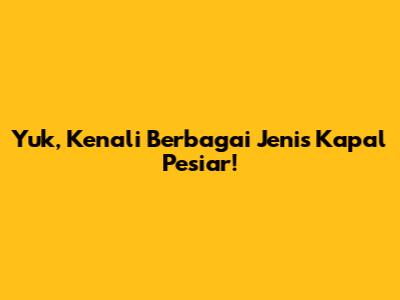 Yuk, Kenali Berbagai Jenis Kapal Pesiar!