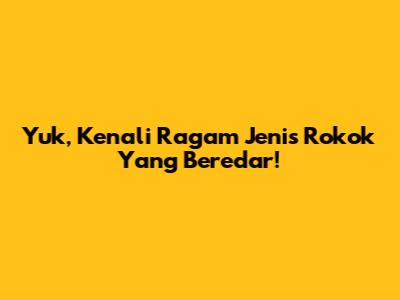 Yuk, Kenali Ragam Jenis Rokok Yang Beredar!
