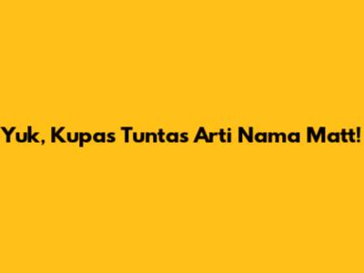 Yuk, Kupas Tuntas Arti Nama Matt!