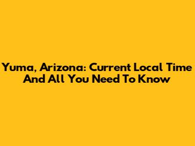 Yuma, Arizona: Current Local Time And All You Need To Know