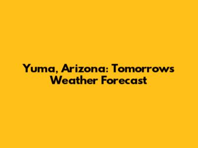 Yuma, Arizona: Tomorrow's Weather Forecast