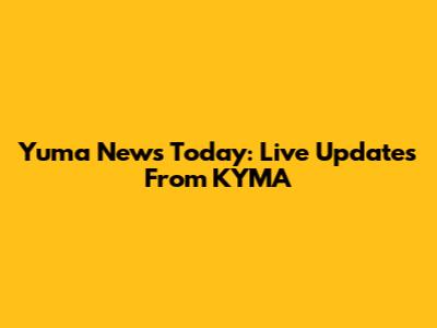 Yuma News Today: Live Updates From KYMA