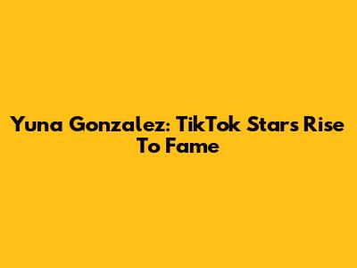 Yuna Gonzalez: TikTok Star's Rise To Fame