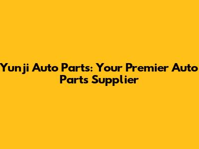 Yunji Auto Parts: Your Premier Auto Parts Supplier