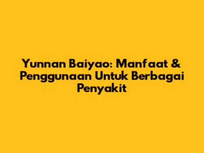 Yunnan Baiyao: Manfaat & Penggunaan Untuk Berbagai Penyakit