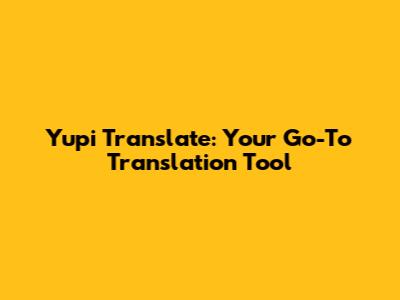 Yupi Translate: Your Go-To Translation Tool