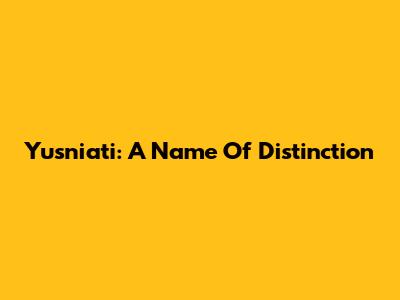 Yusniati: A Name Of Distinction