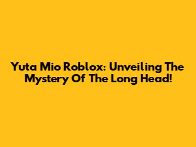 Yuta Mio Roblox: Unveiling The Mystery Of The Long Head!
