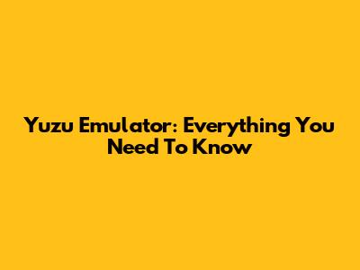 Yuzu Emulator: Everything You Need To Know