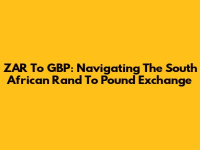 ZAR To GBP: Navigating The South African Rand To Pound Exchange