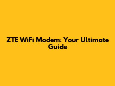ZTE WiFi Modem: Your Ultimate Guide