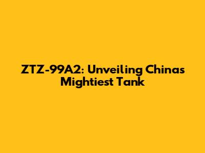 ZTZ-99A2: Unveiling China's Mightiest Tank