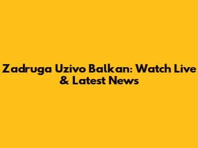 Zadruga Uzivo Balkan: Watch Live & Latest News
