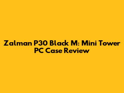 Zalman P30 Black M: Mini Tower PC Case Review
