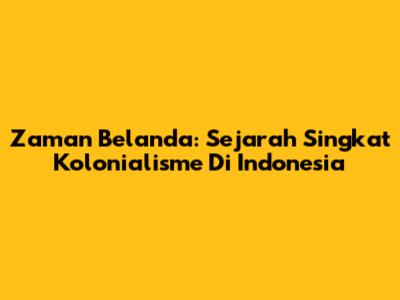 Zaman Belanda: Sejarah Singkat Kolonialisme Di Indonesia