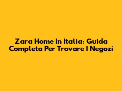 Zara Home In Italia: Guida Completa Per Trovare I Negozi