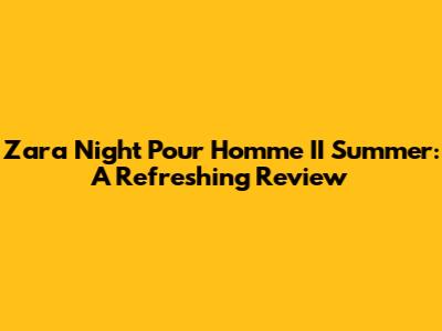 Zara Night Pour Homme II Summer: A Refreshing Review