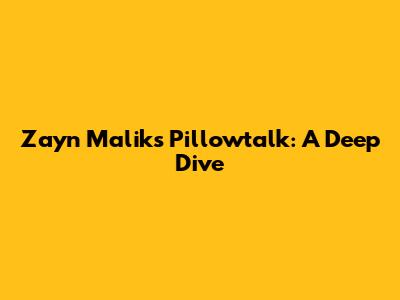 Zayn Malik's 'Pillowtalk': A Deep Dive