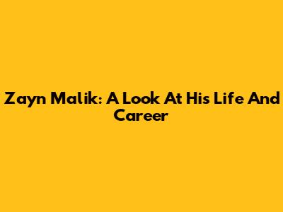 Zayn Malik: A Look At His Life And Career