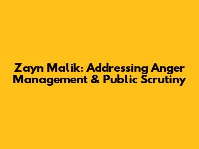 Zayn Malik: Addressing Anger Management & Public Scrutiny