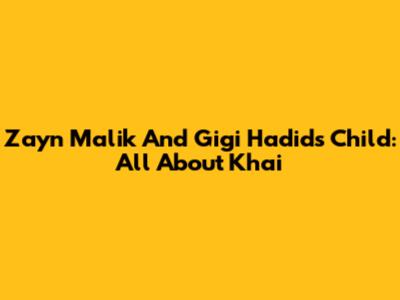 Zayn Malik And Gigi Hadid's Child: All About Khai