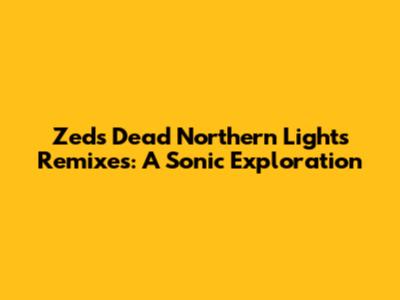 Zeds Dead Northern Lights Remixes: A Sonic Exploration