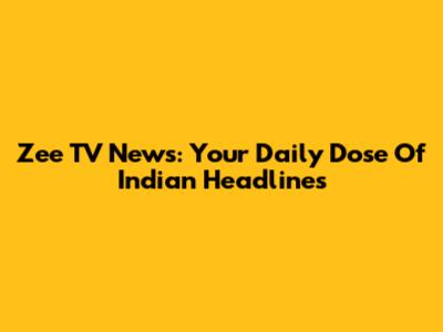 Zee TV News: Your Daily Dose Of Indian Headlines
