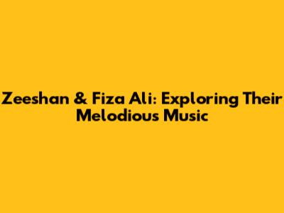 Zeeshan & Fiza Ali: Exploring Their Melodious Music