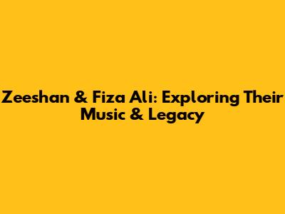 Zeeshan & Fiza Ali: Exploring Their Music & Legacy