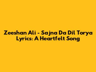 Zeeshan Ali - Sajna Da Dil Torya Lyrics: A Heartfelt Song