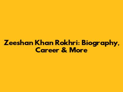 Zeeshan Khan Rokhri: Biography, Career & More