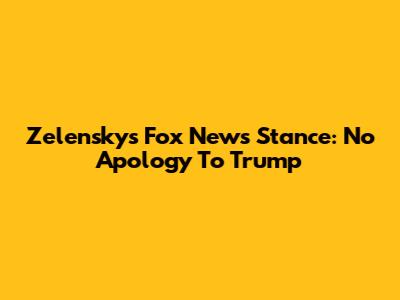 Zelensky's Fox News Stance: No Apology To Trump
