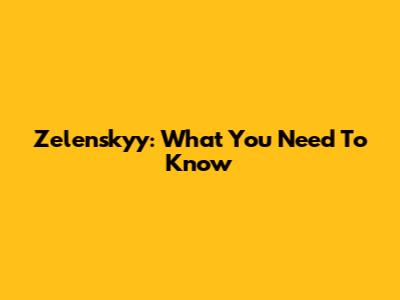 Zelenskyy: What You Need To Know