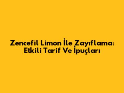 Zencefil Limon İle Zayıflama: Etkili Tarif Ve İpuçları