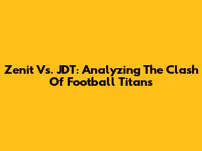 Zenit Vs. JDT: Analyzing The Clash Of Football Titans
