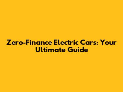 Zero-Finance Electric Cars: Your Ultimate Guide