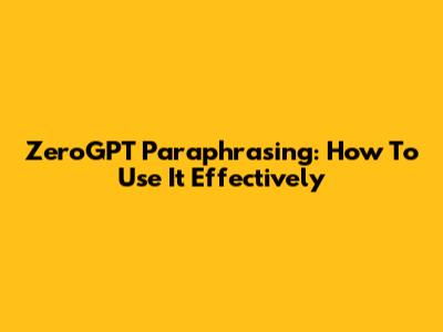 ZeroGPT Paraphrasing: How To Use It Effectively